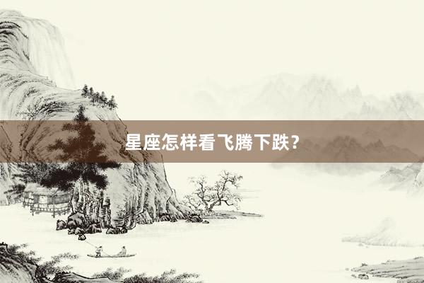 星座怎样看飞腾下跌?