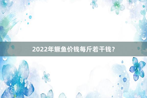 2022年鳜鱼价钱每斤若干钱？
