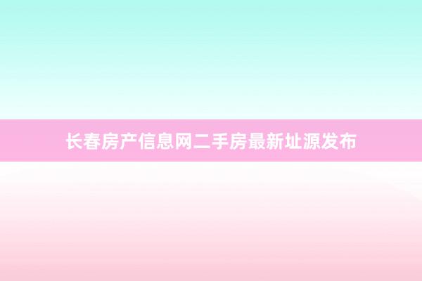 长春房产信息网二手房最新址源发布