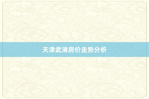 天津武清房价走势分析